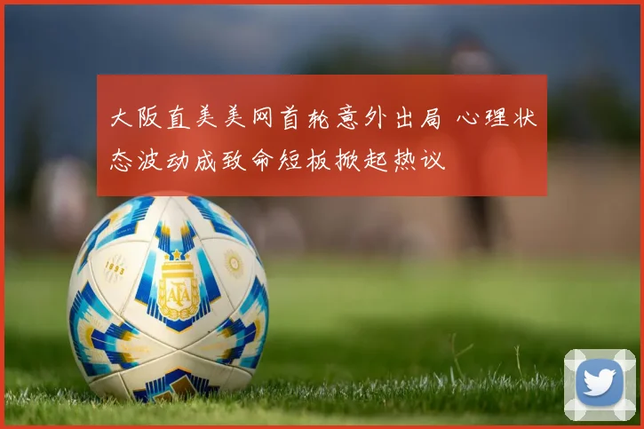 大阪直美美网首轮意外出局 心理状态波动成致命短板掀起热议