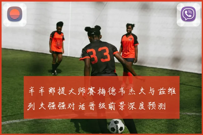 辛辛那提大师赛梅德韦杰夫与兹维列夫强强对话晋级前景深度预测