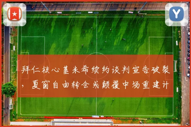 拜仁核心基米希续约谈判宣告破裂，夏窗自由转会或颠覆中场重建计划