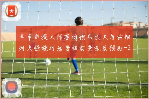 辛辛那提大师赛梅德韦杰夫与兹维列夫强强对话晋级前景深度预测