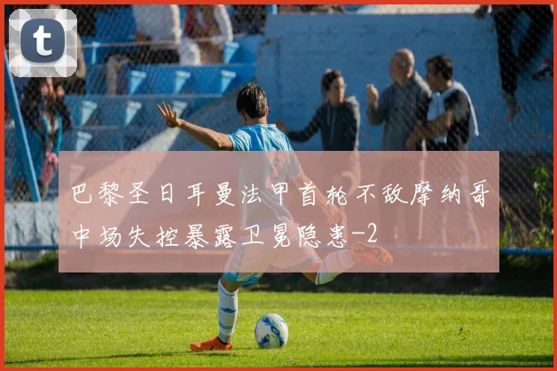 巴黎圣日耳曼法甲首轮不敌摩纳哥中场失控暴露卫冕隐患