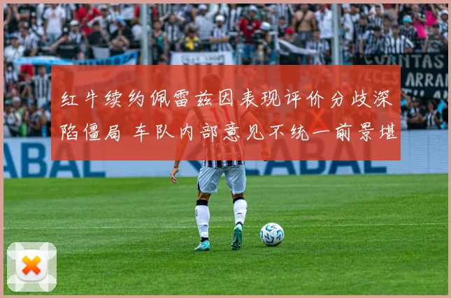 红牛续约佩雷兹因表现评价分歧深陷僵局 车队内部意见不统一前景堪忧