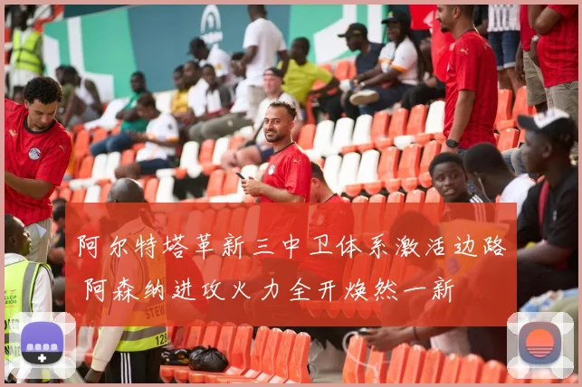阿尔特塔革新三中卫体系激活边路 阿森纳进攻火力全开焕然一新
