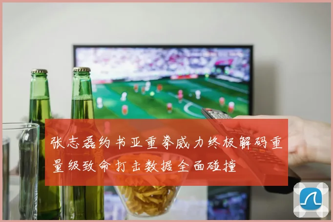 张志磊约书亚重拳威力终极解码重量级致命打击数据全面碰撞
