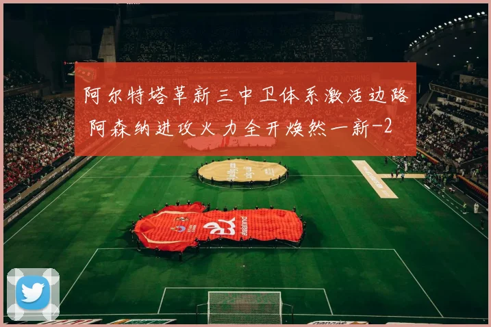 阿尔特塔革新三中卫体系激活边路 阿森纳进攻火力全开焕然一新