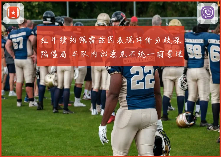 红牛续约佩雷兹因表现评价分歧深陷僵局 车队内部意见不统一前景堪忧