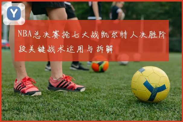 NBA总决赛抢七大战凯尔特人决胜阶段关键战术运用与拆解