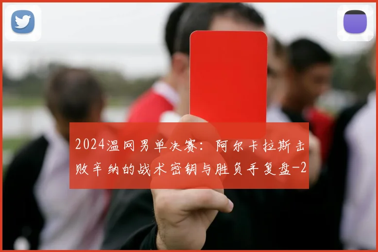 2024温网男单决赛：阿尔卡拉斯击败辛纳的战术密钥与胜负手复盘