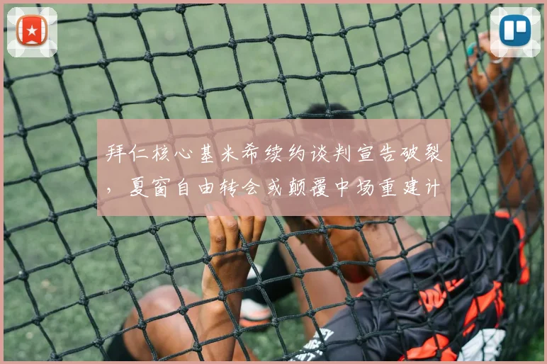 拜仁核心基米希续约谈判宣告破裂,夏窗自由转会或颠覆中场重建计划