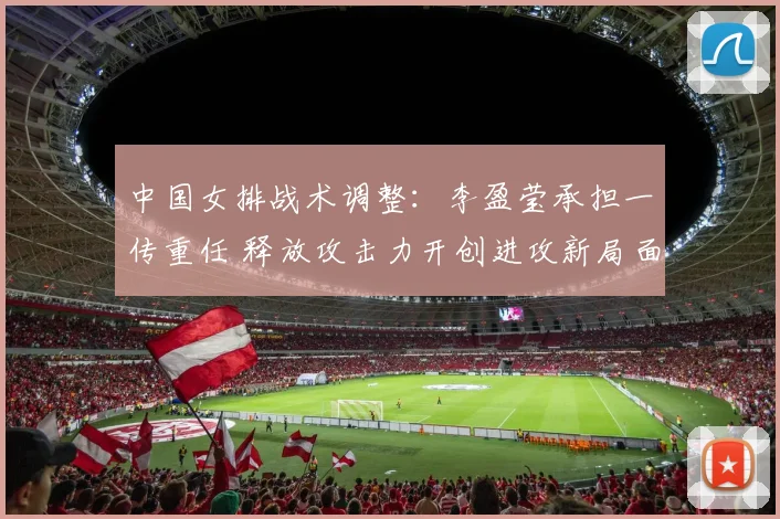 中国女排战术调整：李盈莹承担一传重任 释放攻击力开创进攻新局面