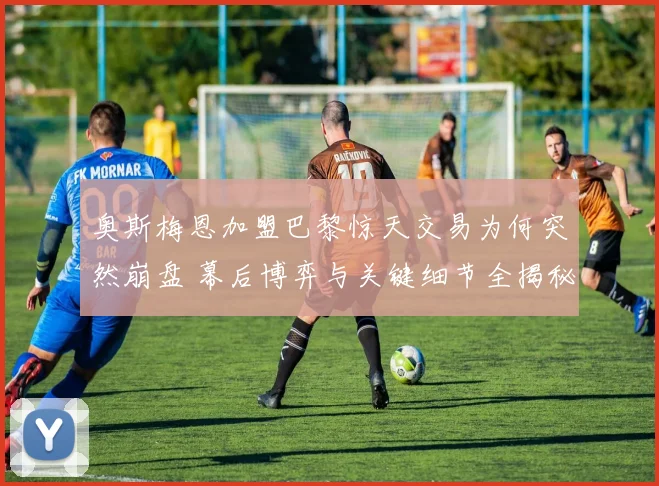 奥斯梅恩加盟巴黎惊天交易为何突然崩盘 幕后博弈与关键细节全揭秘