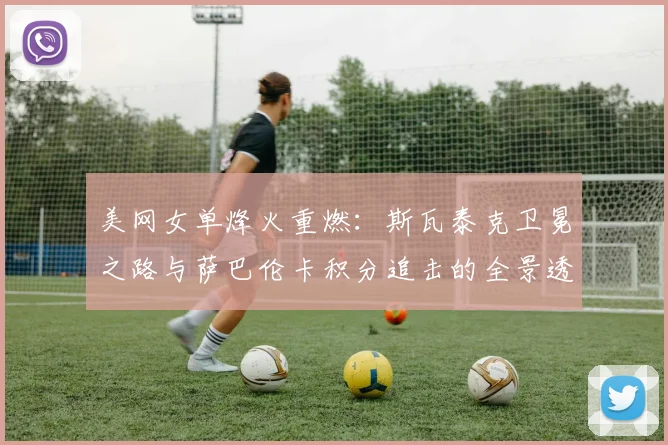 美网女单烽火重燃：斯瓦泰克卫冕之路与萨巴伦卡积分追击的全景透视