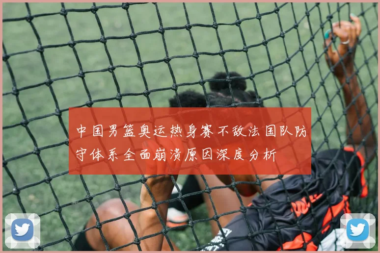 中国男篮奥运热身赛不敌法国队防守体系全面崩溃原因深度分析