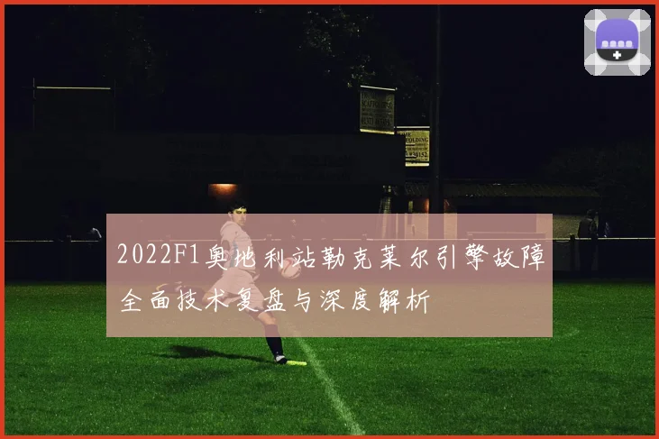 2022F1奥地利站勒克莱尔引擎故障全面技术复盘与深度解析