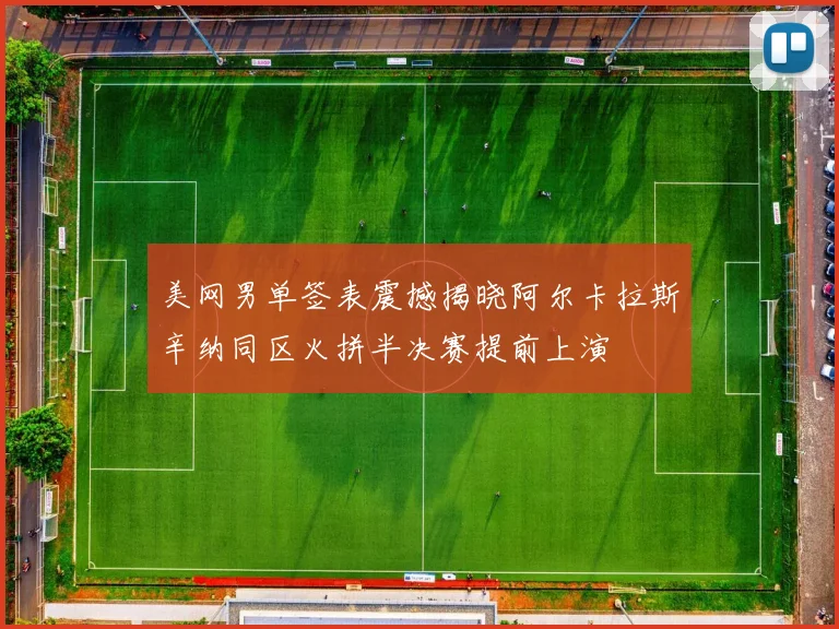 美网男单签表震撼揭晓阿尔卡拉斯辛纳同区火拼半决赛提前上演