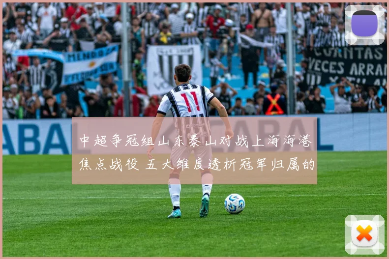 中超争冠组山东泰山对战上海海港焦点战役 五大维度透析冠军归属的关键看点
