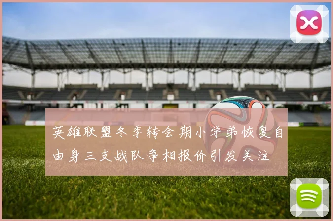 英雄联盟冬季转会期小学弟恢复自由身三支战队争相报价引发关注