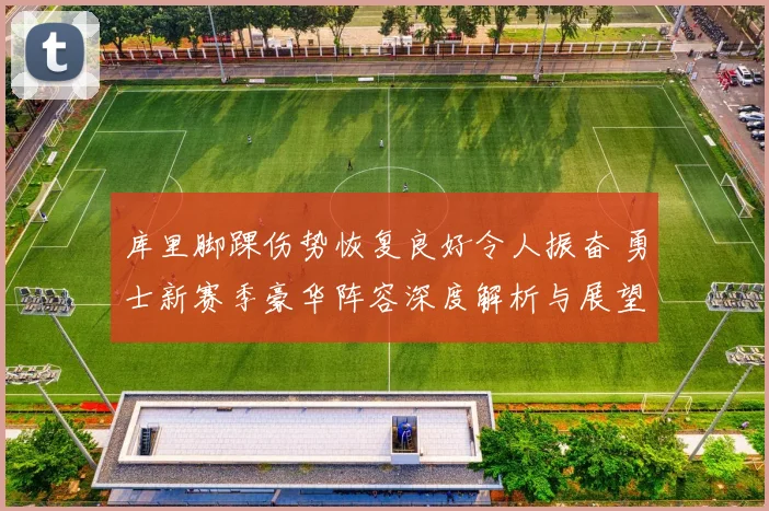库里脚踝伤势恢复良好令人振奋 勇士新赛季豪华阵容深度解析与展望
