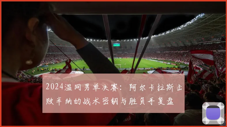 2024温网男单决赛：阿尔卡拉斯击败辛纳的战术密钥与胜负手复盘