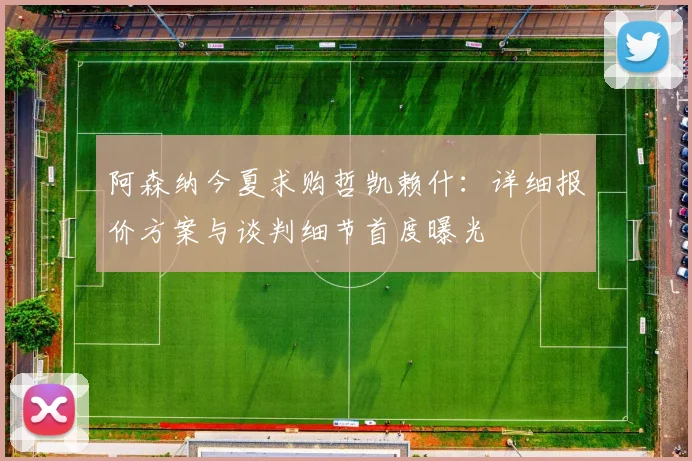 阿森纳今夏求购哲凯赖什：详细报价方案与谈判细节首度曝光