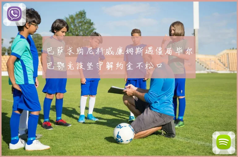 巴萨求购尼科威廉姆斯遇僵局毕尔巴鄂竞技坚守解约金不松口