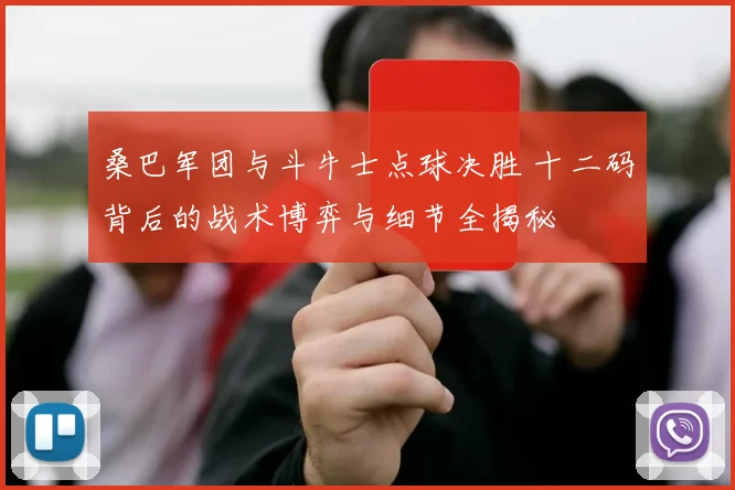 桑巴军团与斗牛士点球决胜 十二码背后的战术博弈与细节全揭秘