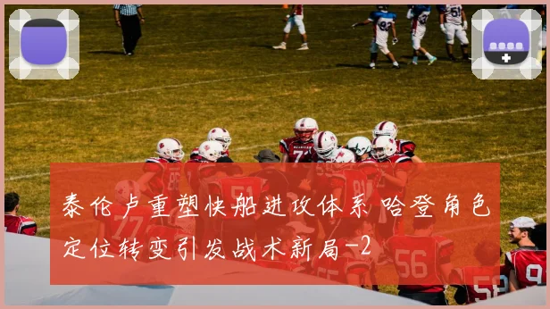 泰伦卢重塑快船进攻体系 哈登角色定位转变引发战术新局